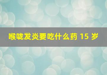 喉咙发炎要吃什么药 15 岁